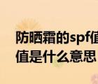 防晒霜的spf值是什么意思呀（防晒霜的SPF值是什么意思）