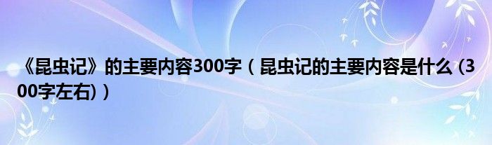 《昆虫记》的主要内容300字（昆虫记的主要内容是什么 (300字左右)）