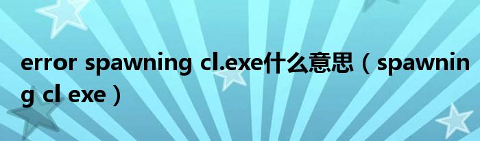 error spawning cl.exe什么意思（spawning cl exe）