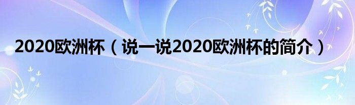 2020欧洲杯（说一说2020欧洲杯的简介）