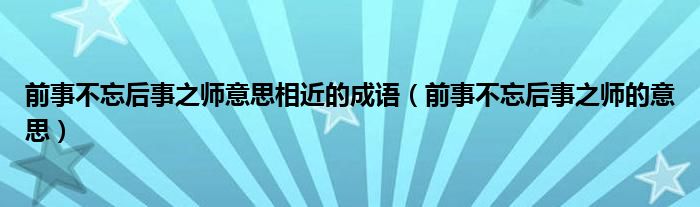 前事不忘后事之师意思相近的成语（前事不忘后事之师的意思）