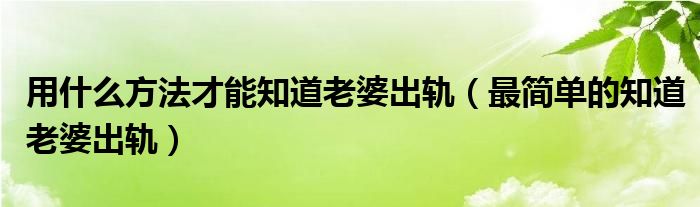 用什么方法才能知道老婆出轨（最简单的知道老婆出轨）