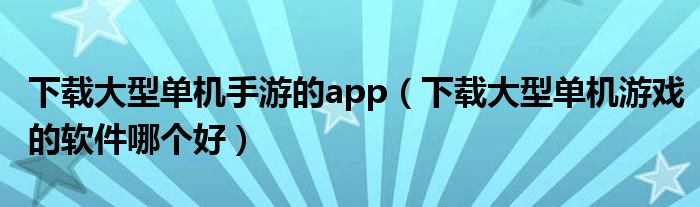 下载大型单机手游的app（下载大型单机游戏的软件哪个好）