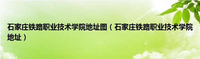 石家庄铁路职业技术学院地址图（石家庄铁路职业技术学院地址）