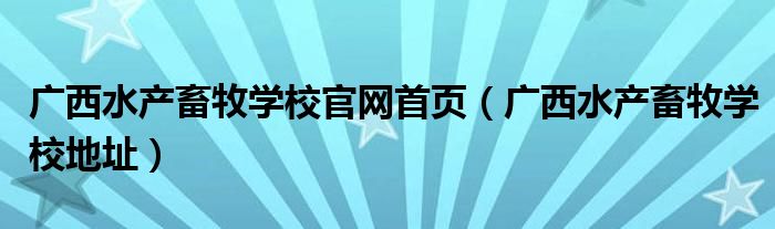 广西水产畜牧学校官网首页（广西水产畜牧学校地址）