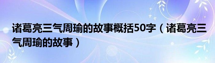 诸葛亮三气周瑜的故事概括50字（诸葛亮三气周瑜的故事）