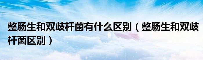 整肠生和双歧杆菌有什么区别（整肠生和双歧杆菌区别）