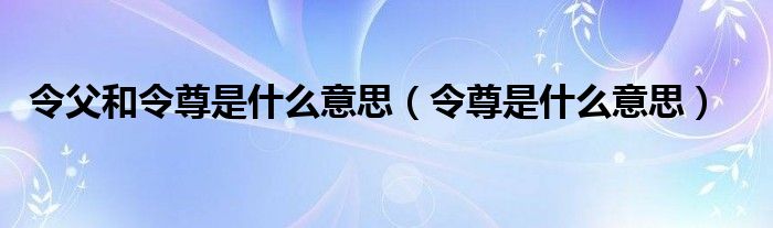 令父和令尊是什么意思（令尊是什么意思）