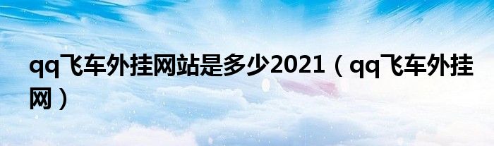 qq飞车外挂网站是多少2021（qq飞车外挂网）