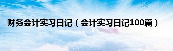 财务会计实习日记（会计实习日记100篇）