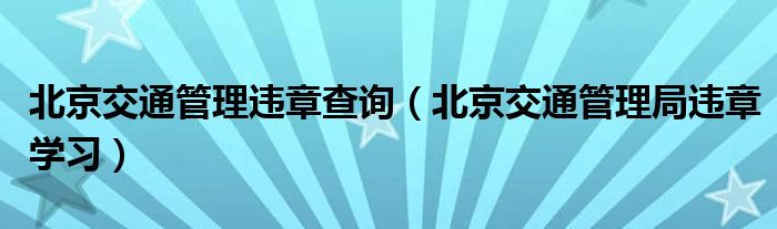 北京交通管理违章查询（北京交通管理局违章学习）