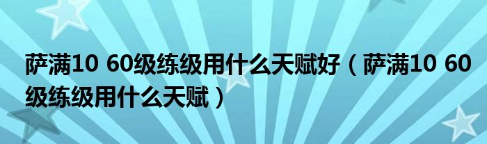 萨满10 60级练级用什么天赋好（萨满10 60级练级用什么天赋）