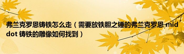 弗兰克罗恩铸铁怎么走（需要放铁胆之锤的弗兰克罗恩 middot 铸铁的雕像如何找到）