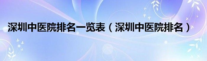 深圳中医院排名一览表（深圳中医院排名）