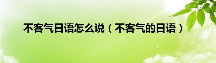 不客气日语怎么说（不客气的日语）