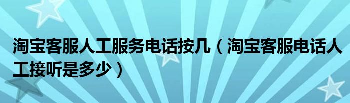 淘宝客服人工服务电话按几（淘宝客服电话人工接听是多少）