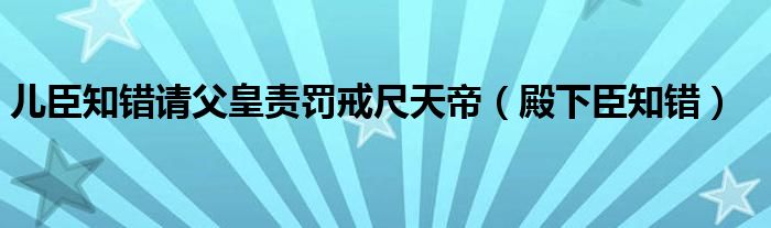 儿臣知错请父皇责罚戒尺天帝（殿下臣知错）