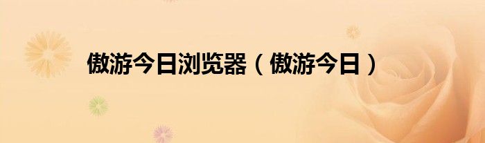 傲游今日浏览器（傲游今日）