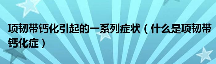 项韧带钙化引起的一系列症状（什么是项韧带钙化症）