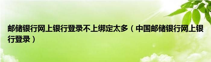 邮储银行网上银行登录不上绑定太多（中国邮储银行网上银行登录）