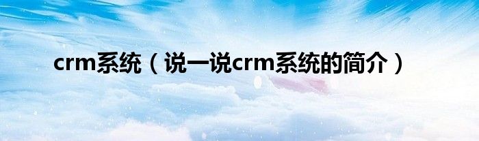 crm系统（说一说crm系统的简介）