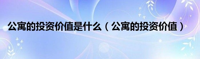 公寓的投资价值是什么（公寓的投资价值）