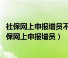 社保网上申报增员不成功 身份证号码已经存在不能登记（社保网上申报增员）