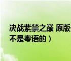 决战紫禁之巅 原版是不是粤语的歌（决战紫禁之巅 原版是不是粤语的）