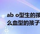 ab o型生的孩子是什么血型（ab和o型生什么血型的孩子）