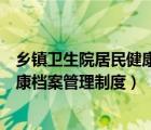 乡镇卫生院居民健康档案管理制度内容（乡镇卫生院居民健康档案管理制度）