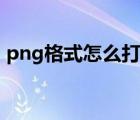 png格式怎么打开文件（png格式怎么打开）