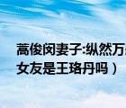 蒿俊闵妻子:纵然万般不舍和遗憾 终有告别一天（蒿俊闵的女友是王珞丹吗）