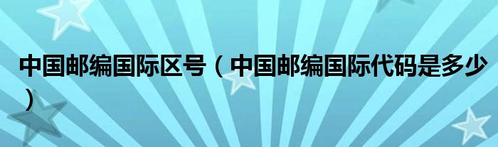 中国邮编国际区号（中国邮编国际代码是多少）