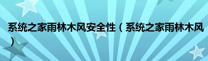 系统之家雨林木风安全性（系统之家雨林木风）