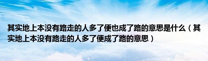 其实地上本没有路走的人多了便也成了路的意思是什么（其实地上本没有路走的人多了便成了路的意思）