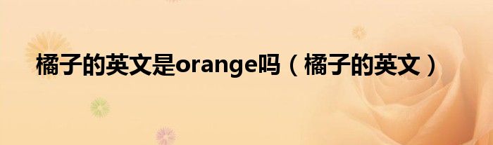 橘子的英文是orange吗（橘子的英文）