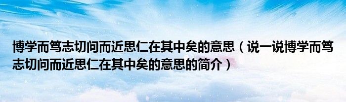 博学而笃志切问而近思仁在其中矣的意思（说一说博学而笃志切问而近思仁在其中矣的意思的简介）