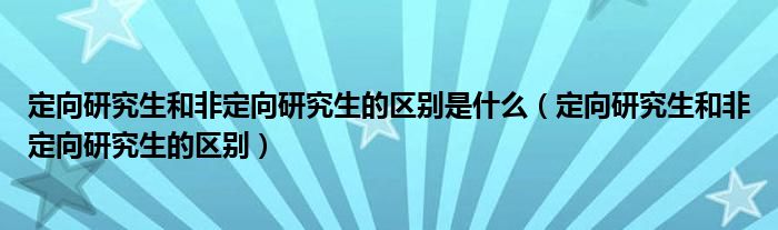 定向研究生和非定向研究生的区别是什么（定向研究生和非定向研究生的区别）