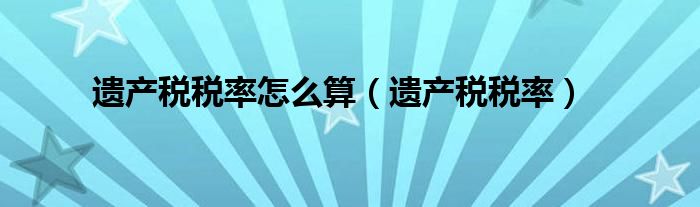 遗产税税率怎么算（遗产税税率）