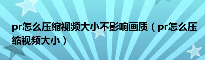 pr怎么压缩视频大小不影响画质（pr怎么压缩视频大小）