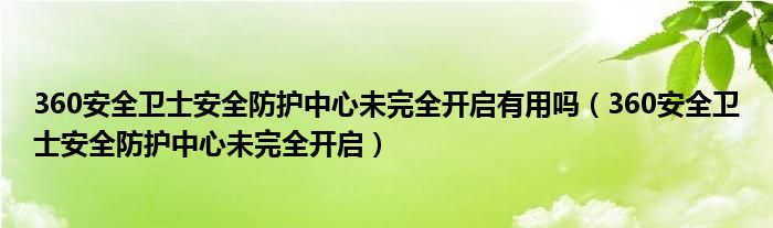 360安全卫士安全防护中心未完全开启有用吗（360安全卫士安全防护中心未完全开启）