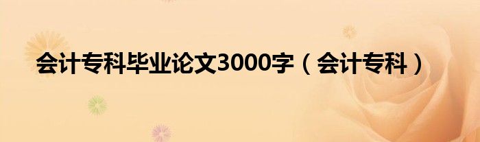 会计专科毕业论文3000字（会计专科）