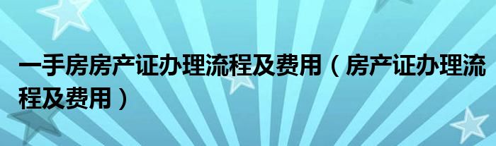 一手房房产证办理流程及费用（房产证办理流程及费用）