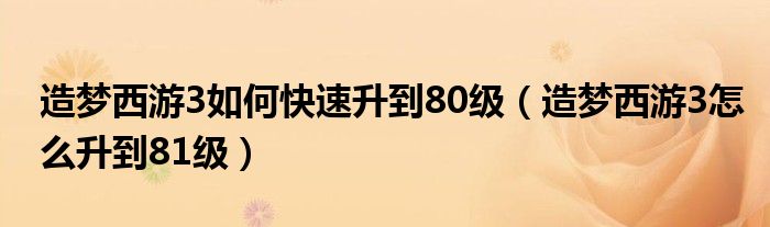 造梦西游3如何快速升到80级（造梦西游3怎么升到81级）