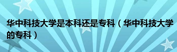 华中科技大学是本科还是专科（华中科技大学的专科）