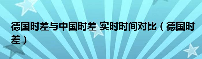 德国时差与中国时差 实时时间对比（德国时差）