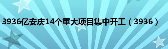 3936亿安庆14个重大项目集中开工（3936）