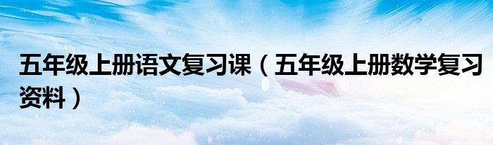 五年级上册语文复习课（五年级上册数学复习资料）