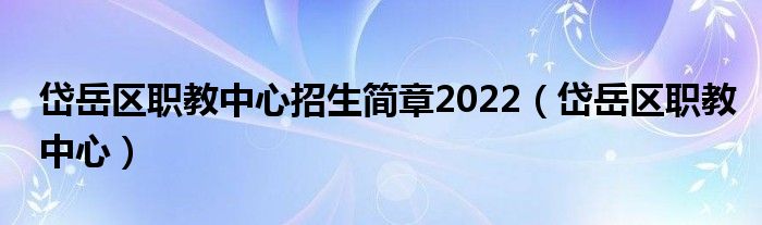 岱岳区职教中心招生简章2022（岱岳区职教中心）