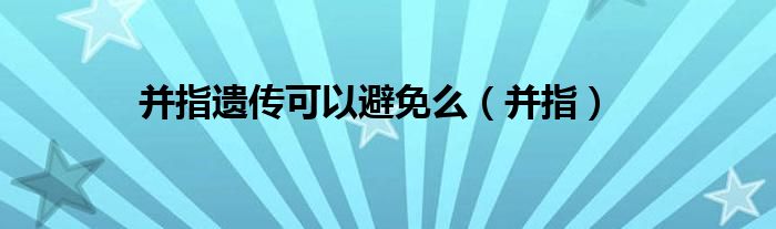 并指遗传可以避免么（并指）